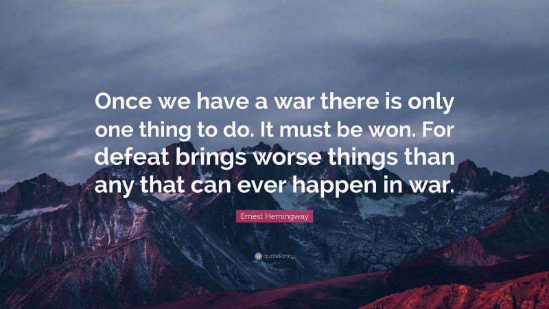Ernest Hemingway Quote: “Once we have a war there is only one thing to do. It must be won. For defeat brings worse things than any that can ever happen in war.”