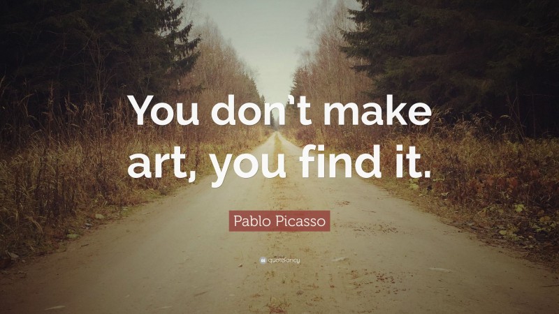 Pablo Picasso Quote: “You don’t make art, you find it.”
