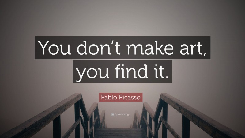 Pablo Picasso Quote: “You don’t make art, you find it.”