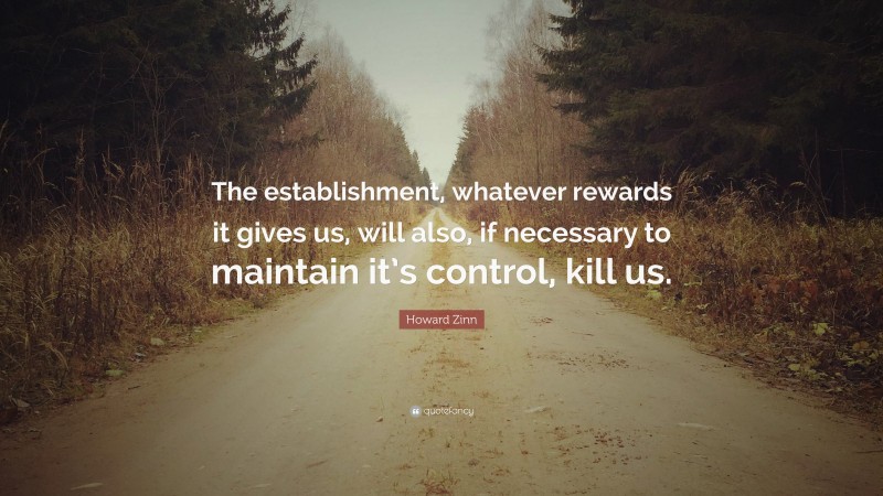 Howard Zinn Quote: “The establishment, whatever rewards it gives us, will also, if necessary to maintain it’s control, kill us.”