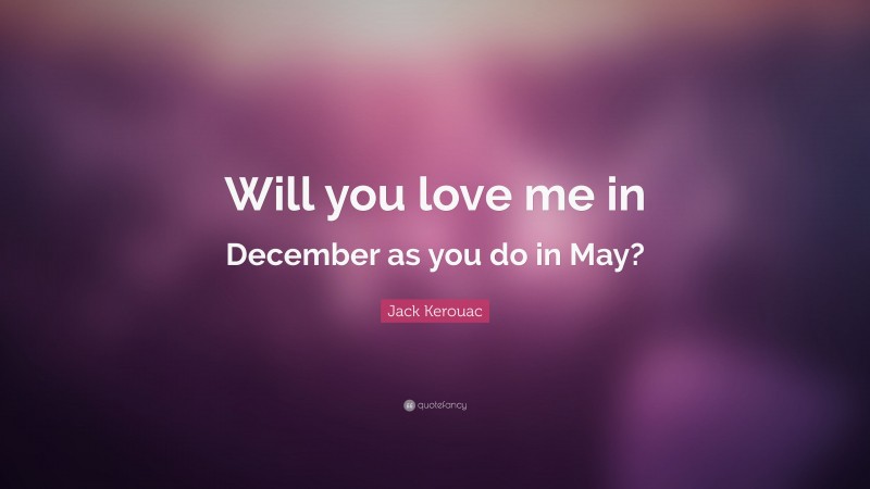Jack Kerouac Quote: “Will you love me in December as you do in May?”