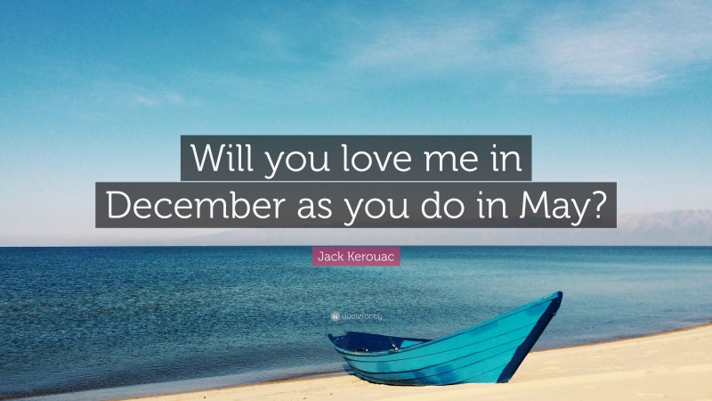 Jack Kerouac Quote: “Will you love me in December as you do in May?”