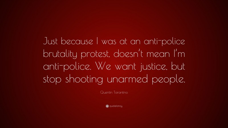 Quentin Tarantino Quote: “Just because I was at an anti-police brutality protest, doesn’t mean I’m anti-police. We want justice, but stop shooting unarmed people.”