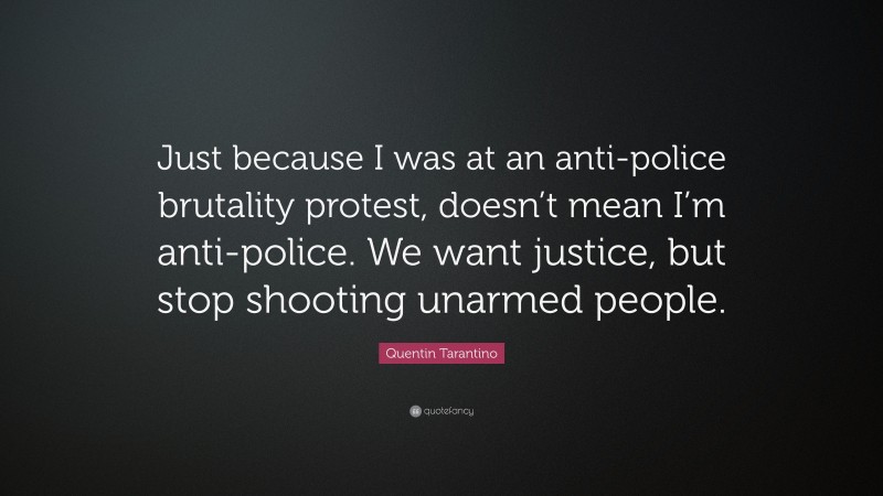 Quentin Tarantino Quote: “Just because I was at an anti-police brutality protest, doesn’t mean I’m anti-police. We want justice, but stop shooting unarmed people.”