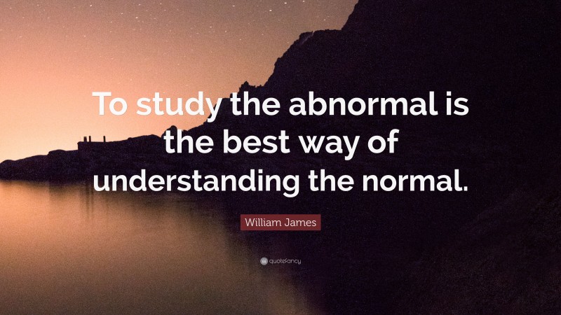 William James Quote: “To study the abnormal is the best way of understanding the normal.”