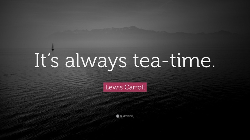 Lewis Carroll Quote: “It’s always tea-time.”