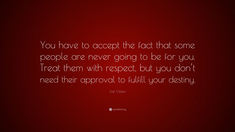 Joel Osteen Quote: “You have to accept the fact that some people are never going to be for you. Treat them with respect, but you don’t need their approval to fulfill your destiny.”