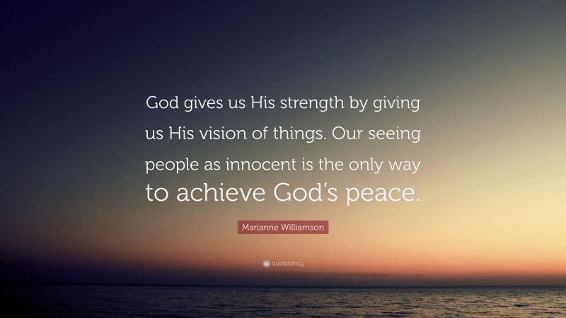 Marianne Williamson Quote: “God gives us His strength by giving us His vision of things. Our seeing people as innocent is the only way to achieve God’s peace.”