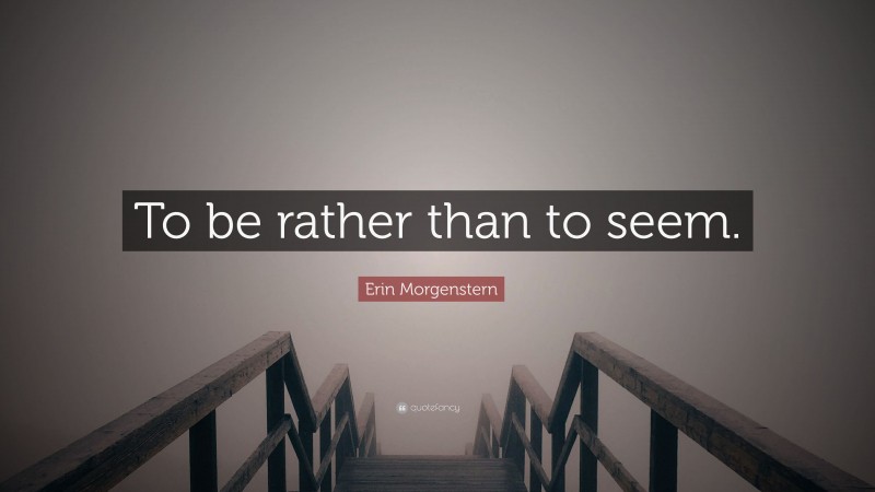 Erin Morgenstern Quote: “To be rather than to seem.”