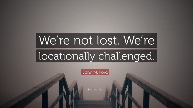 John M. Ford Quote: “We’re not lost. We’re locationally challenged.”