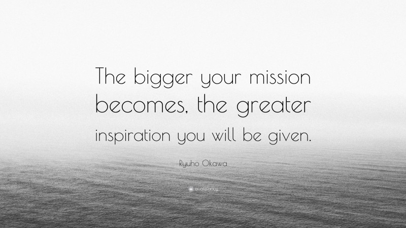 Ryuho Okawa Quote: “The bigger your mission becomes, the greater inspiration you will be given.”