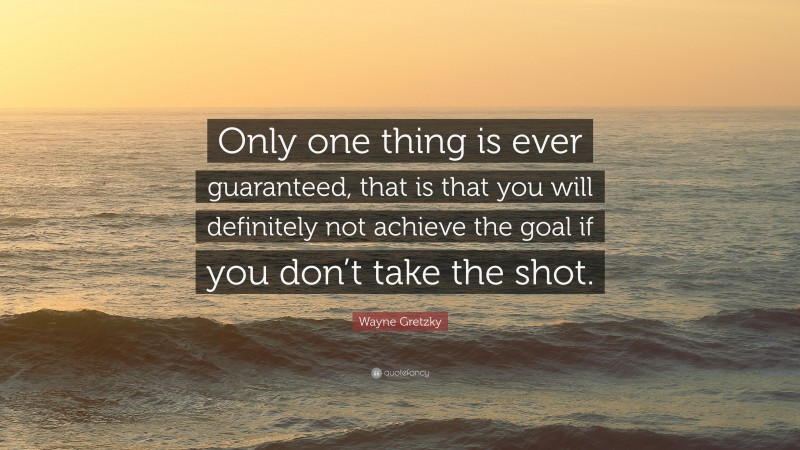 Wayne Gretzky Quote: “Only one thing is ever guaranteed, that is that you will definitely not achieve the goal if you don’t take the shot.”