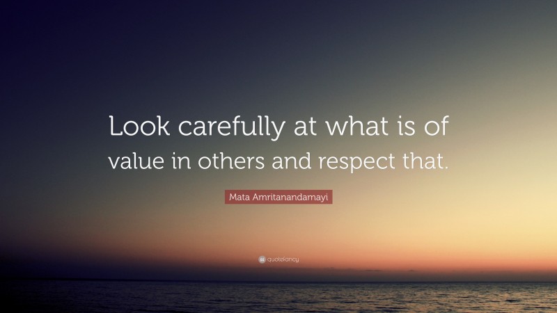 Mata Amritanandamayi Quote: “Look carefully at what is of value in others and respect that.”