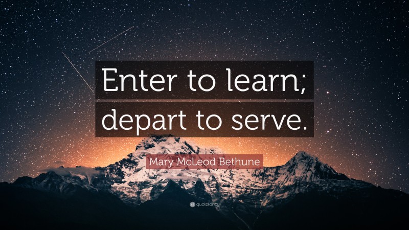 Mary McLeod Bethune Quote: “Enter to learn; depart to serve.”