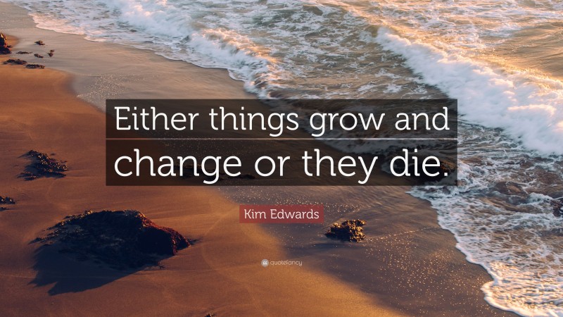 Kim Edwards Quote: “Either things grow and change or they die.”