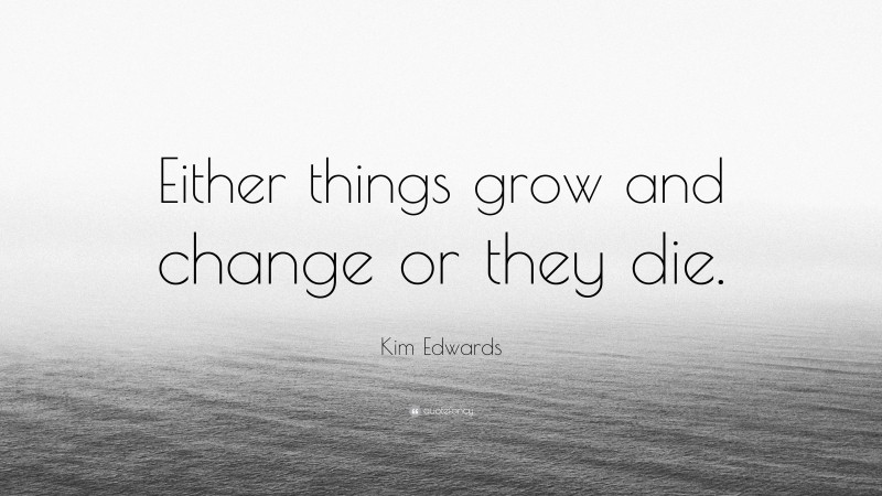 Kim Edwards Quote: “Either things grow and change or they die.”