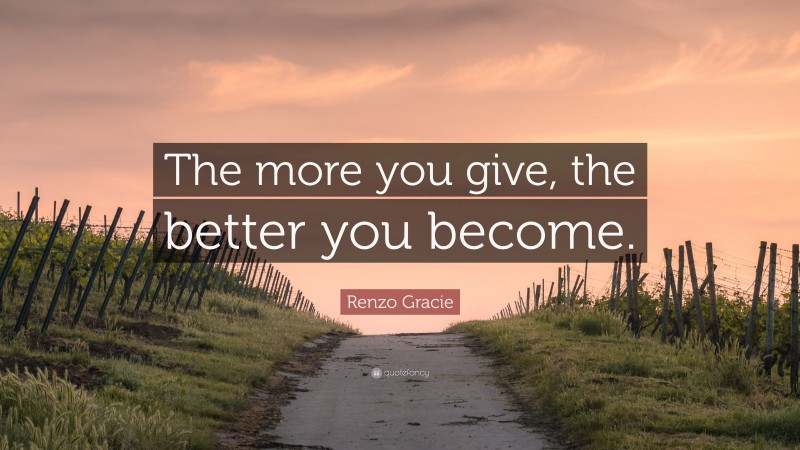 Renzo Gracie Quote: “The more you give, the better you become.”