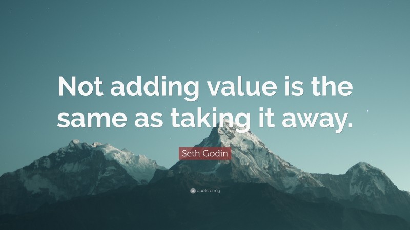 Seth Godin Quote: “Not adding value is the same as taking it away.”
