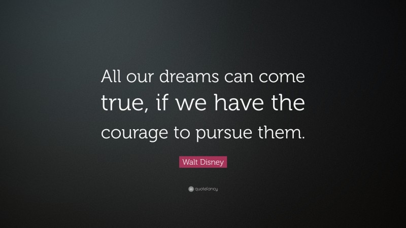 Walt Disney Quote: “All our dreams can come true, if we have the courage to pursue them.”