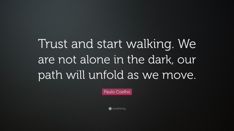 Paulo Coelho Quote: “Trust and start walking. We are not alone in the dark, our path will unfold as we move.”