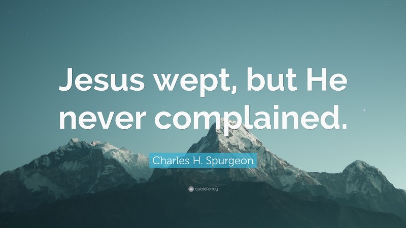 Charles H. Spurgeon Quote: “Jesus wept, but He never complained.”