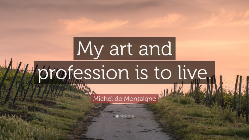 Michel de Montaigne Quote: “My art and profession is to live.”
