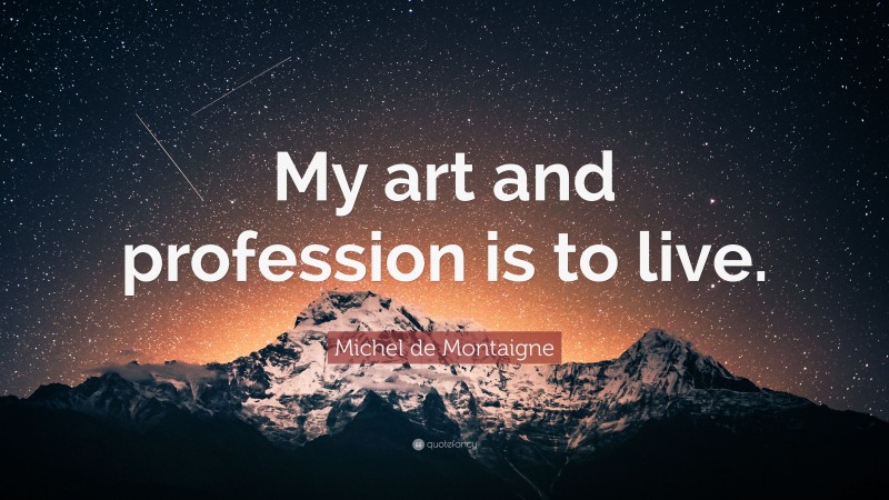 Michel de Montaigne Quote: “My art and profession is to live.”