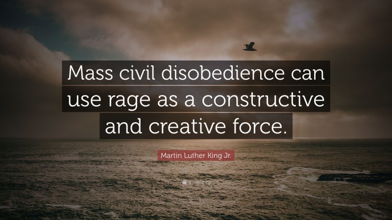 Martin Luther King Jr. Quote: “Mass civil disobedience can use rage as a constructive and creative force.”