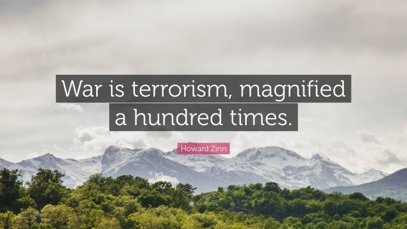 Howard Zinn Quote: “War is terrorism, magnified a hundred times.”