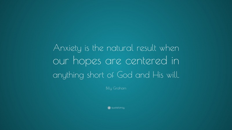 Billy Graham Quote: “Anxiety is the natural result when our hopes are centered in anything short of God and His will.”