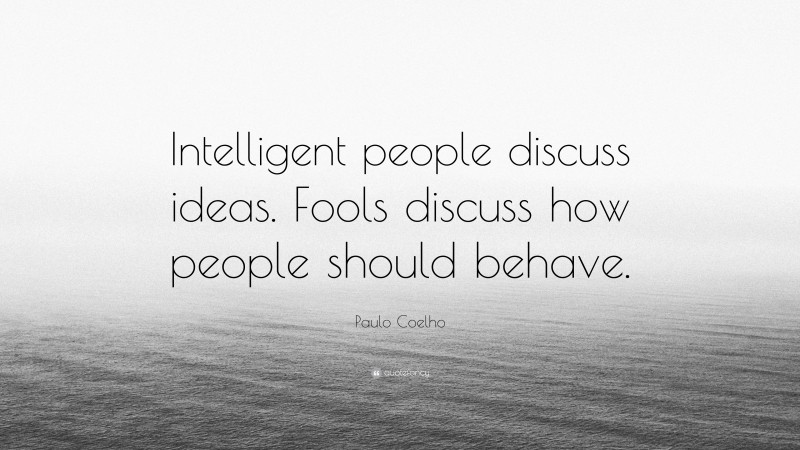 Paulo Coelho Quote: “Intelligent people discuss ideas. Fools discuss how people should behave.”