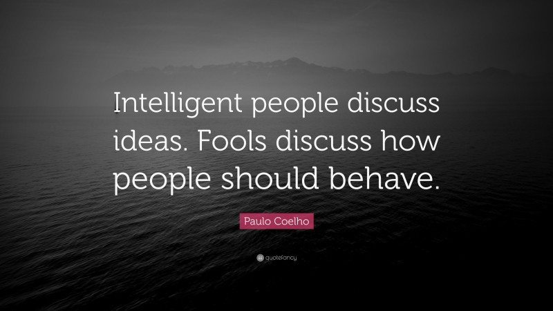 Paulo Coelho Quote: “Intelligent people discuss ideas. Fools discuss how people should behave.”