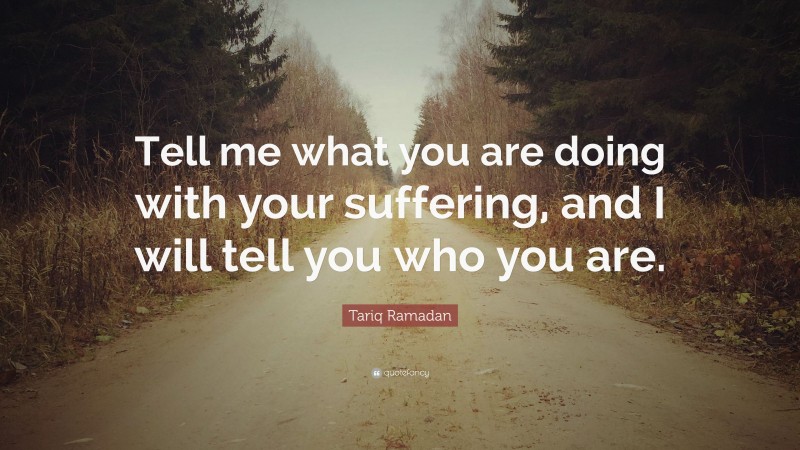 Tariq Ramadan Quote: “Tell me what you are doing with your suffering, and I will tell you who you are.”