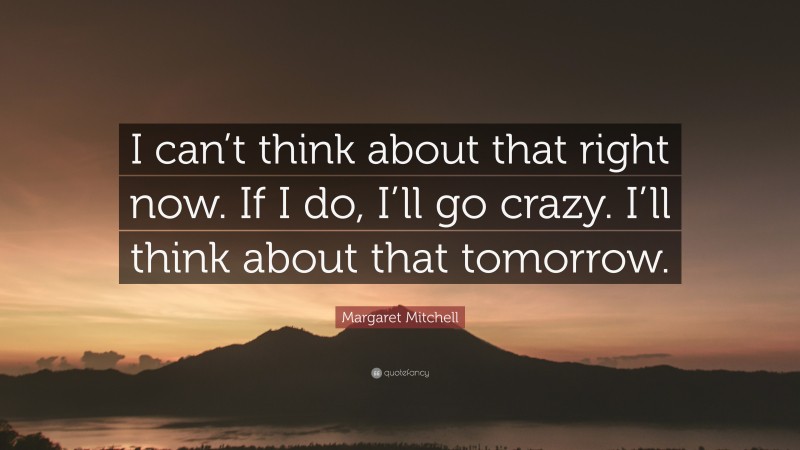 Margaret Mitchell Quote: “I can’t think about that right now. If I do, I’ll go crazy. I’ll think about that tomorrow.”