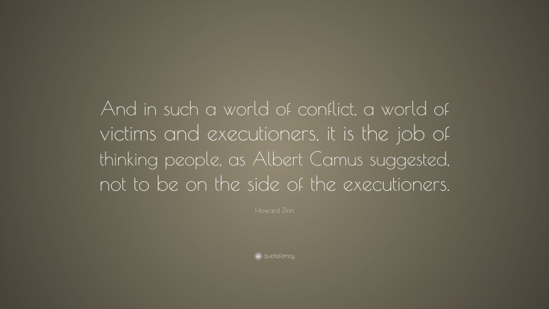 Howard Zinn Quote: “And in such a world of conflict, a world of victims and executioners, it is the job of thinking people, as Albert Camus suggested, not to be on the side of the executioners.”
