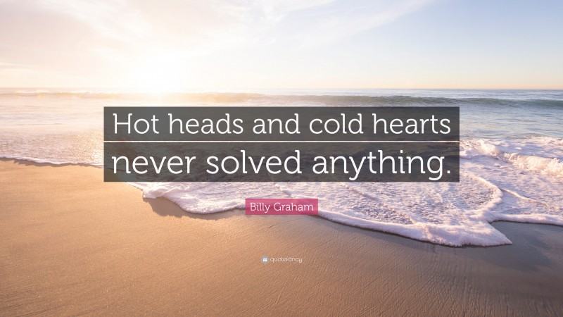 Billy Graham Quote: “Hot heads and cold hearts never solved anything.”