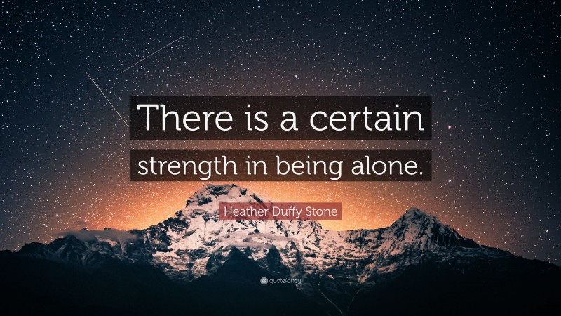 Heather Duffy Stone Quote: “There is a certain strength in being alone.”