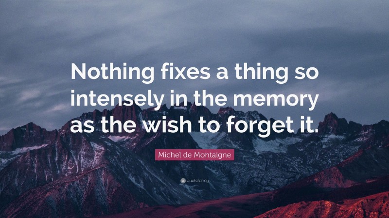 Michel de Montaigne Quote: “Nothing fixes a thing so intensely in the memory as the wish to forget it.”
