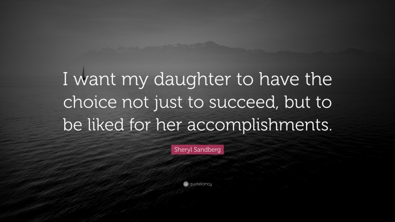 Sheryl Sandberg Quote: “I want my daughter to have the choice not just to succeed, but to be liked for her accomplishments.”