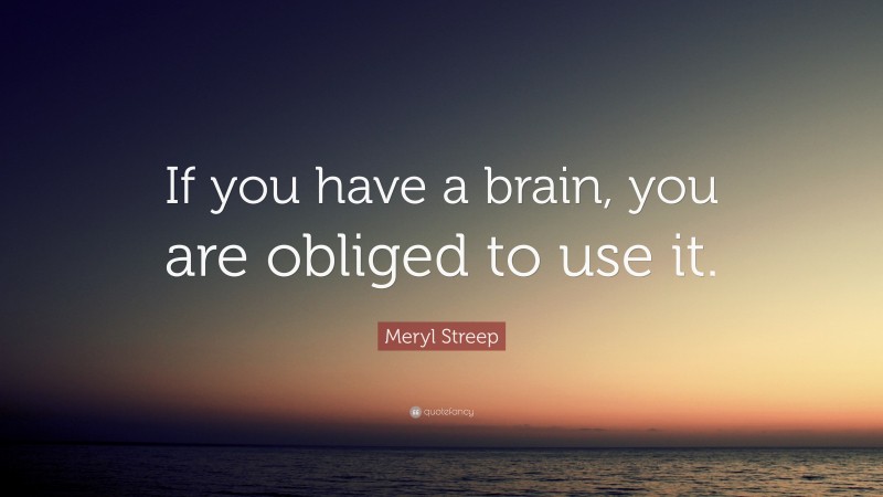 Meryl Streep Quote: “If you have a brain, you are obliged to use it.”