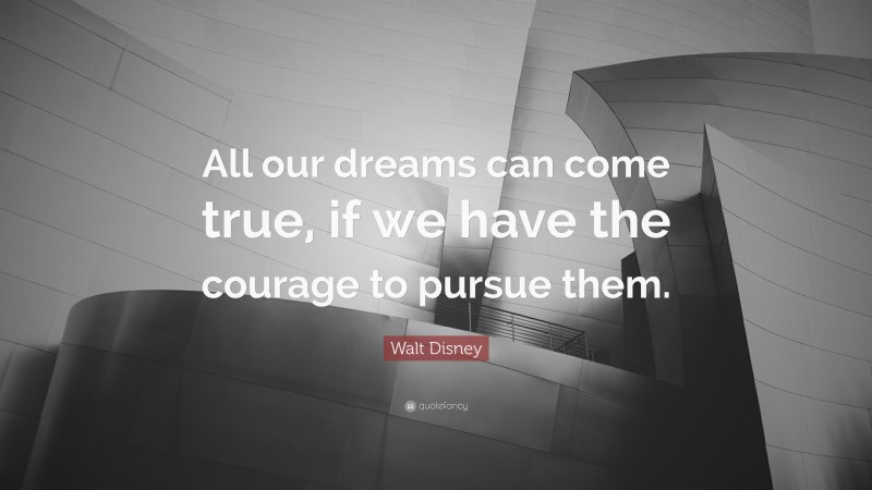 Walt Disney Quote: “All our dreams can come true, if we have the courage to pursue them.”