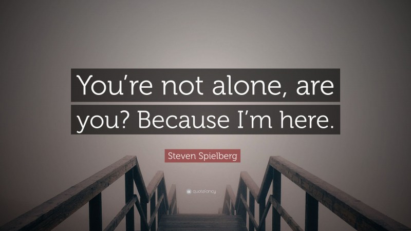 Steven Spielberg Quote: “You’re not alone, are you? Because I’m here.”
