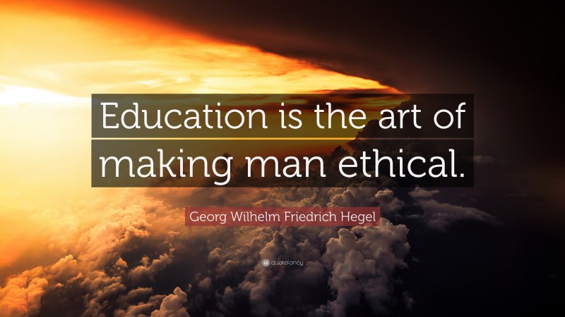 Georg Wilhelm Friedrich Hegel Quote: “Education is the art of making man ethical.”