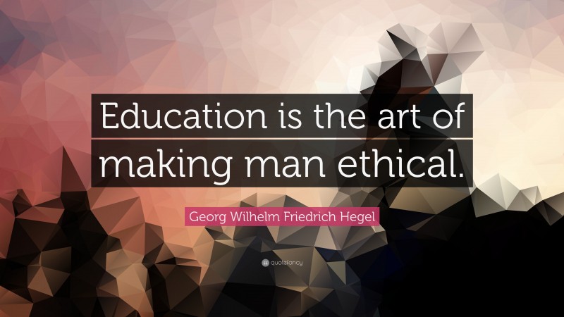 Georg Wilhelm Friedrich Hegel Quote: “Education is the art of making man ethical.”