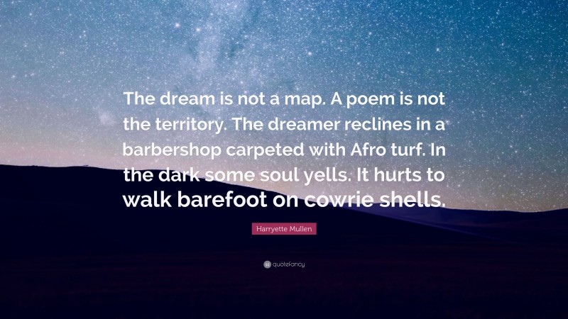 Harryette Mullen Quote: “The dream is not a map. A poem is not the territory. The dreamer reclines in a barbershop carpeted with Afro turf. In the dark some soul yells. It hurts to walk barefoot on cowrie shells.”