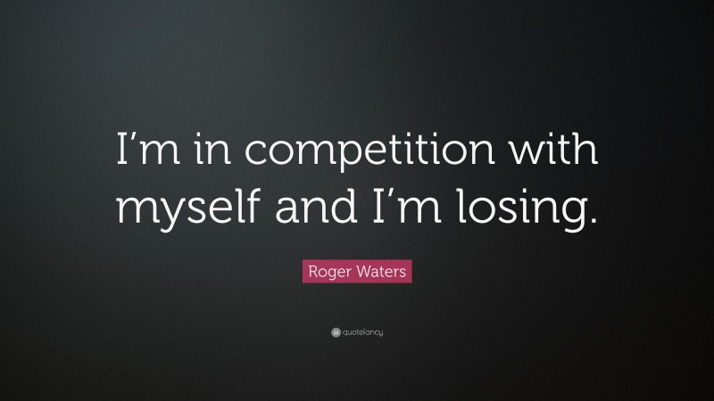 Roger Waters Quote: “I’m in competition with myself and I’m losing.”