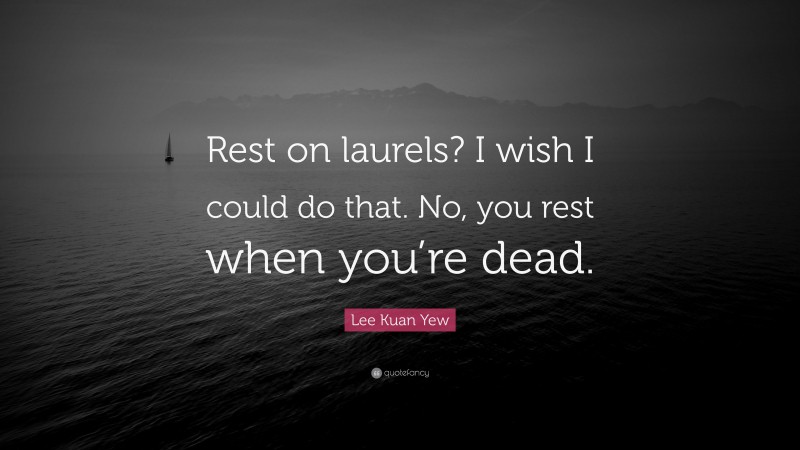 Lee Kuan Yew Quote: “Rest on laurels? I wish I could do that. No, you rest when you’re dead.”