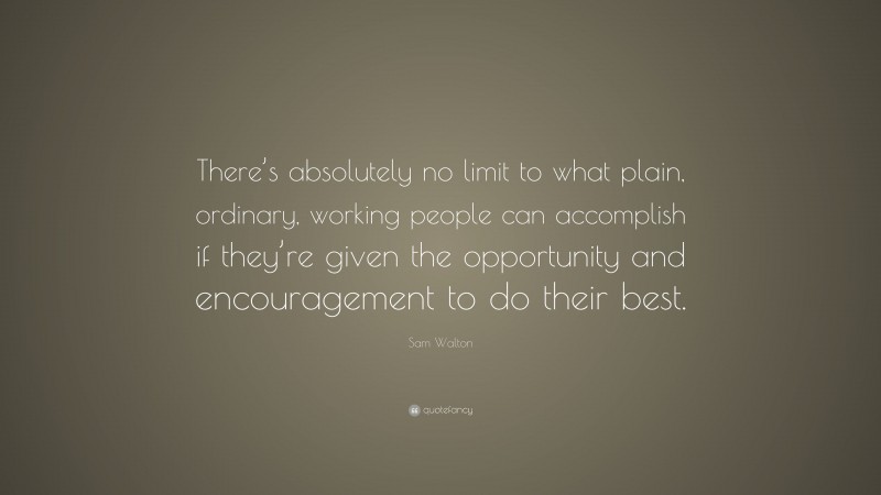 Sam Walton Quote: “There’s absolutely no limit to what plain, ordinary, working people can accomplish if they’re given the opportunity and encouragement to do their best.”