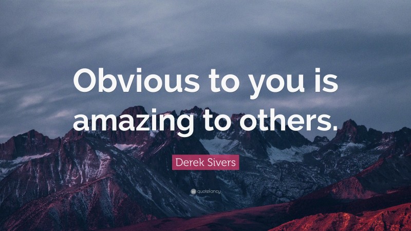 Derek Sivers Quote: “Obvious to you is amazing to others.”