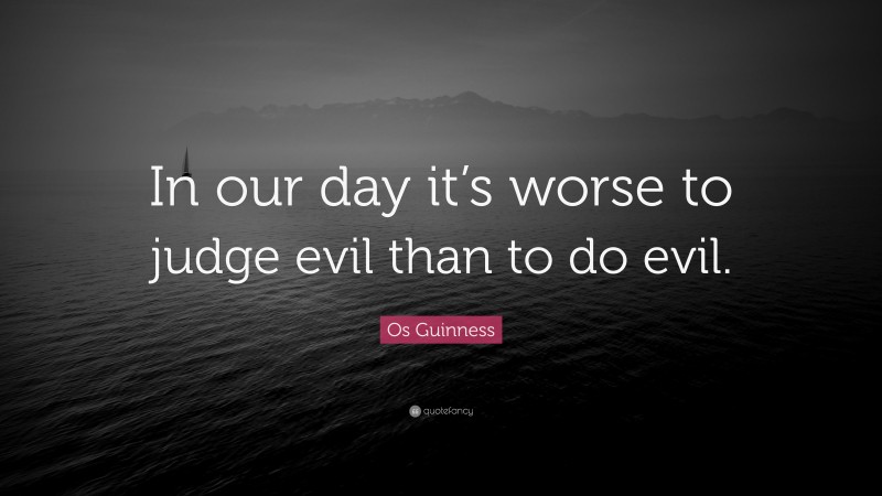 Os Guinness Quote: “In our day it’s worse to judge evil than to do evil.”